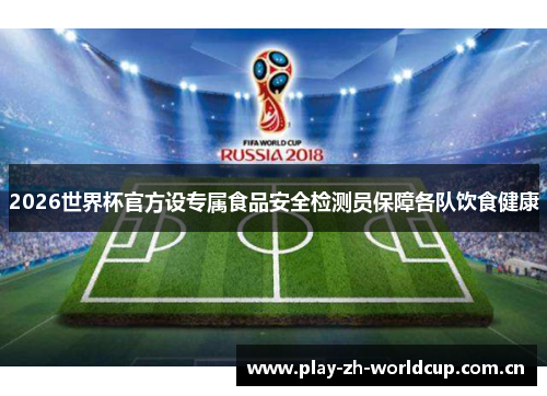 2026世界杯官方设专属食品安全检测员保障各队饮食健康 2026世界杯官方设专属食品安全检测员保障各队饮食健康