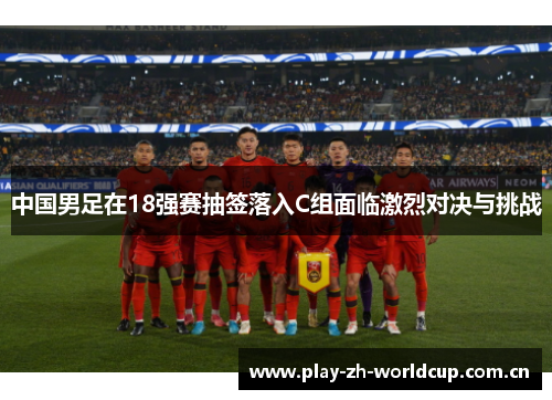 中国男足在18强赛抽签落入C组面临激烈对决与挑战 中国男足在18强赛抽签落入C组面临激烈对决与挑战